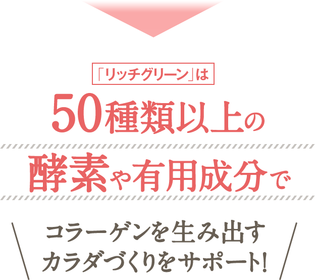 「リッチグリーン」は50種類以上の酵素や有用成分で＼コラーゲンを生み出すカラダづくりをサポート！／