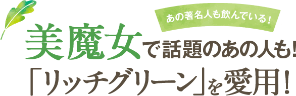 あの著名人も飲んでいる！美魔女で話題のあの人も！「リッチグリーン」を愛用！
